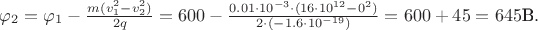 $\varphi_2 = \varphi_1 - \frac{m(v_1^2 - v_2^2)}{2q} = 600 - \frac{0.01 \cdot 10^{-3} \cdot (16 \cdot 10^{12} - 0^2)}{2 \cdot (-1.6 \cdot 10^{-19})} = 600 + 45 = 645 \text{В}.$