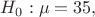 $H_0 : \mu = 35,$