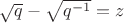 $\sqrt q-\sqrt{q^{-1}}=z$