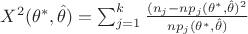 $X^2(\theta^*, \hat {\theta}) = \sum_{j=1}^{k}\frac {(n_j - np_j(\theta^*, \hat{\theta})^2}{np_j(\theta^*, \hat{\theta})}$ $X^2(\theta^*, \hat {\theta}) = \sum_{j=1}^{k}\frac {(n_j - np_j(\theta^*, \hat{\theta})^2}{np_j(\theta^*, \hat{\theta})}$