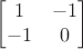 $$\begin{bmatrix}
1 & -1  \\
-1 & 0  \\
\end{bmatrix} $$