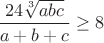 $\dfrac{24\sqrt[3]{abc}}{a+b+c} \geq 8$