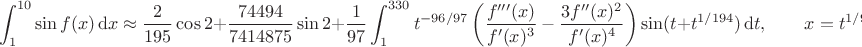 $$\int_1^{10}\sin f(x)\,\mathrm dx\approx\frac{2}{195}\cos2+\frac{74494}{7414875}\sin2+\frac1{97}\int_1^{330}t^{-96/97}\left(\frac{f'''(x)}{f'(x)^3}-\frac{3f''(x)^2}{f'(x)^4}\right)\sin(t+t^{1/194})\,\mathrm dt,\qquad x=t^{1/97},$$ $$\int_1^{10}\sin f(x)\,\mathrm dx\approx\frac{2}{195}\cos2+\frac{74494}{7414875}\sin2+\frac1{97}\int_1^{330}t^{-96/97}\left(\frac{f'''(x)}{f'(x)^3}-\frac{3f''(x)^2}{f'(x)^4}\right)\sin(t+t^{1/194})\,\mathrm dt,\qquad x=t^{1/97},$$