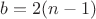 $b=2(n-1)$
