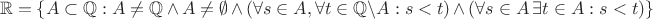 $$\mathbb{R} = \{ A \subset \mathbb{Q}: A \not = \mathbb{Q} \, \land \, A \not = \emptyset \, \land \, (\forall s \in A, \forall t \in \mathbb{Q} \setminus A: s < t) \, \land \, (\forall s \in A \, \exists t \in A: s < t) \}$$