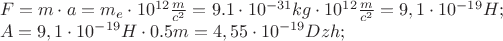 \[
\begin{array}{l}
 F = m \cdot a = m_e  \cdot 10^{12} \frac{m}{{c^2 }} = 9.1 \cdot 10^{ - 31} kg \cdot 10^{12} \frac{m}{{c^2 }} = 9,1 \cdot 10^{ - 19} H; \\ 
 A = 9,1 \cdot 10^{ - 19} H \cdot 0.5m = 4,55 \cdot 10^{ - 19} Dzh; \\ 
 \end{array}
\]