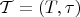 $\mathcal{T} = (T, \tau)$