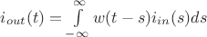 $i_{out}(t) = \int\limits_{-\infty}^{\infty} w(t-s) i_{in}(s) ds$
