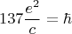 $$137 \frac{e^2}{c}=\hbar$$
