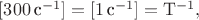 $[300\,\text{с}^{-1}]=[1\,\text{с}^{-1}]=\mathrm{T}^{-1},$