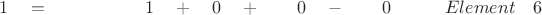 $ \quad \quad 1 \quad = \quad \quad \quad \quad \quad \; 1   \quad + \quad 0 \quad + \quad \quad 0 \quad - \quad \quad 0 \quad \quad \quad  Element \quad 6$