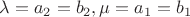 \lambda=a_2=b_2,\mu=a_1=b_1