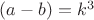 $(a-b)=k^3$