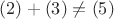 $(2)+(3) \neq (5)$