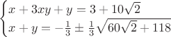 $$
\begin{cases}
x+3xy+y=3+10\sqrt{2}\\
x+y=-\frac{1}{3}\pm\frac{1}{3}\sqrt{60\sqrt{2}+118}
\end{cases}
$$