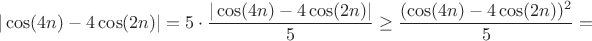 $$|\cos(4n)-4\cos(2n)|=5\cdot\frac{|\cos(4n)-4\cos(2n)|}{5}\ge\frac{(\cos(4n)-4\cos(2n))^2}{5}=$$