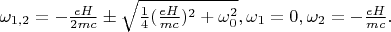 $\omega_{1,2}=-\frac{eH}{2mc}\pm\sqrt{\frac{1}{4}(\frac{eH}{mc})^2+\omega_0^2},  \omega_{1} = 0, \omega_{2} = -\frac{eH}{mc}.$