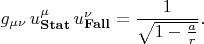 $$
g_{\mu \nu} \, u^{\mu}_{\bf Stat} \, u^{\nu}_{\bf Fall} = \frac{1}{\sqrt{1-\frac{a}{r}}}.
$$