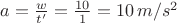 $a=\frac w{t'}=\frac{10}1=10\,m/s^2$