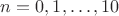 $n=0,1,\ldots,10$ $n=0,1,\ldots,10$
