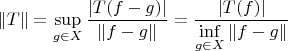 $$\left\lVert T \right\rVert =\sup\limits_{g \in X}\frac{\left\lvert T(f-g)\right\rvert }{\left\lVert f-g \right\rVert}=\frac{\left\lvert T(f)\right\rvert }{\inf\limits_{g \in  X}\left\lVert f-g \right\rVert}$