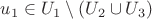 $u_1 \in U_1\setminus (U_2 \cup U_3)$