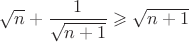 $\sqrt n + \dfrac{1}{\sqrt{n+1}}\geqslant \sqrt{n+1} $
