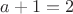 $a + 1 = 2$
