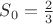 $S_0=\frac{2}{3}$