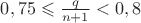 $0,75 \leqslant \frac{q}{n+1} < 0,8$