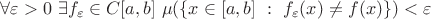 $\forall \varepsilon>0 \  \exists f_{\varepsilon }\in C[a,b] \  \mu(\{x\in [a,b]\ : \ f_{\varepsilon}(x) \neq f(x)\})< \varepsilon$