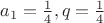$a_1 = \frac 1 4, q = \frac 1 4$ $a_1 = \frac 1 4, q = \frac 1 4$