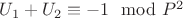 $U_1 + U_2\equiv -1\mod P^2$