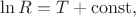 $\ln R=T + \operatorname{const},$