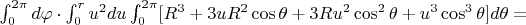 $\int_0^{2\pi} d\varphi \cdot \int_0^r u^2du \int_0^{2\pi} [R^3+3u R^2\cos\theta+3 R u^2\cos^2\theta +u^3\cos^3\theta] d \theta = $
