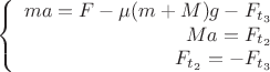$$\left\{
\begin{array}{rcl}
 ma=F-\mu (m+M)g - F_{t_3} \\
 Ma= F_{t_2}\\
F_{t_2} =- F_{t_3} 
\end{array}
\right.$$