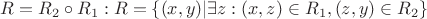 $R = R_2 \circ R_1: R = \{(x,y) | \exists z: (x,z) \in R_1, (z,y) \in R_2\}$ $R = R_2 \circ R_1: R = \{(x,y) | \exists z: (x,z) \in R_1, (z,y) \in R_2\}$