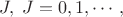 $J, \; J=0, 1,\cdots,$