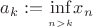$a_{k} :=\underset{\limits_{n > k}}\inf x_{n}$ $a_{k} :=\underset{\limits_{n > k}}\inf x_{n}$
