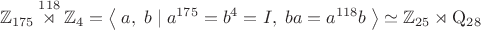 $$\mathbb{Z}_{175}\overset{118}{\rtimes}\mathbb{Z}_4=\left\langle\;a,\;b\;|\;a^{175}=b^4=I,\;ba=a^{118}b\;\right\rangle\simeq\mathbb{Z}_{25}\rtimes\mathrm{Q}_{28}$$