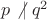 $p \not\ \mid q^2$