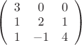 $
\left( \begin{array}{ccc} 3 & 0 & 0\\
1 & 2 & 1\\ 1 & -1& 4 \end{array} \right)$