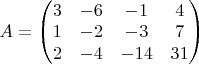 $A=\begin{pmatrix}3 & -6 & -1 & 4\\
1 & -2 & -3 & 7\\
2 & -4 & -14 & 31
\end{pmatrix}$