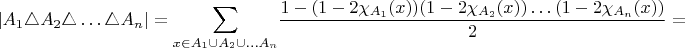 ${\displaystyle \left|A_{1}\triangle A_{2}\triangle\ldots\triangle A_{n}\right|=\sum_{x\in A_{1}\cup A_{2}\cup\ldots A_{n}}}\dfrac{1-(1-2\chi_{A_{1}}(x))(1-2\chi_{A_{2}}(x))\ldots(1-2\chi_{A_{n}}(x))}{2}=$