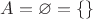 $A = \varnothing = \{\}$