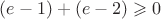 $(e-1) + (e-2) \geqslant 0$