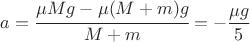 $$a=\cfrac{\mu M g-\mu (M+m)g}{M+m}=-\frac{\mu g}{5}$$