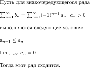 $
\\

\text{Пусть для знакочередующегося ряда}
\\

\sum_{n=1}^\infty b_n = \sum_{n=1}^\infty (-1)^{n-1}\,a_n, \; a_n>0
\\

\text{выполняются следующие условия:}
\\

a_{n+1} \leq a_n 
\\

\lim_{n \to \infty} \, a_n = 0
\\

\text{Тогда этот ряд сходится.}
\\

$