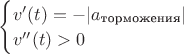 $\begin{cases} v'(t)=-\lvert a_\text{торможения} \rvert \\ v''(t)>0 \end{cases}$