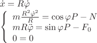 $$\[\begin{array}{l}
\dot x = R\dot \varphi \\
\left\{ {\begin{array}{*{20}{l}}
{m\frac{{{R^2}{{\dot \varphi }^2}}}{R} = \cos \varphi P - N}\\
{mR\ddot \varphi  = \sin \varphi P - {F_0}}\\
{0 = 0}
\end{array}} \right.
\end{array}\]$$